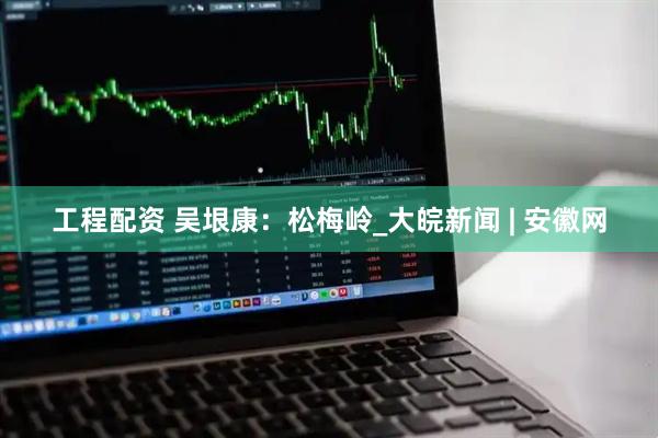 工程配资 吴垠康：松梅岭_大皖新闻 | 安徽网