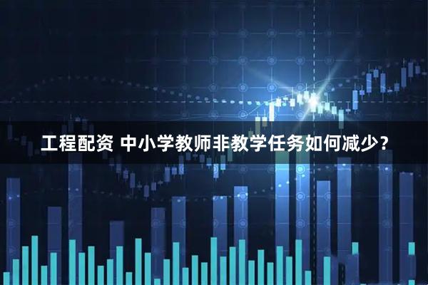 工程配资 中小学教师非教学任务如何减少？