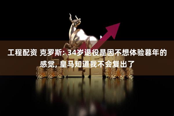 工程配资 克罗斯: 34岁退役是因不想体验暮年的感觉, 皇马知道我不会复出了