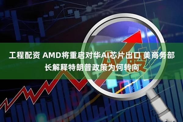 工程配资 AMD将重启对华AI芯片出口 美商务部长解释特朗普政策为何转向
