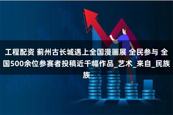 工程配资 蓟州古长城遇上全国漫画展 全民参与 全国500余位参赛者投稿近千幅作品_艺术_来自_民族