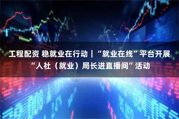 工程配资 稳就业在行动｜“就业在线”平台开展“人社（就业）局长进直播间”活动