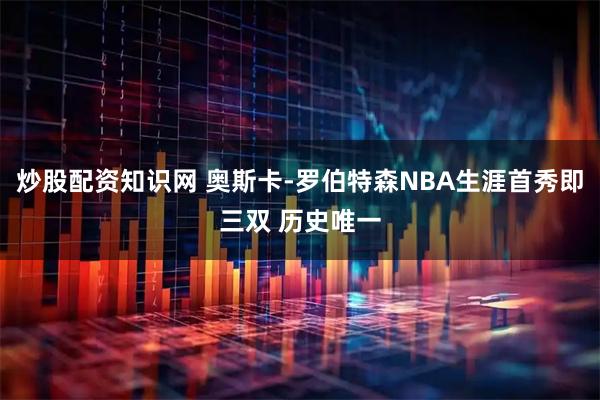 炒股配资知识网 奥斯卡-罗伯特森NBA生涯首秀即三双 历史唯一