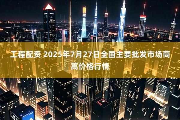 工程配资 2025年7月27日全国主要批发市场茼蒿价格行情