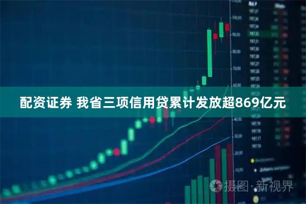 配资证券 我省三项信用贷累计发放超869亿元
