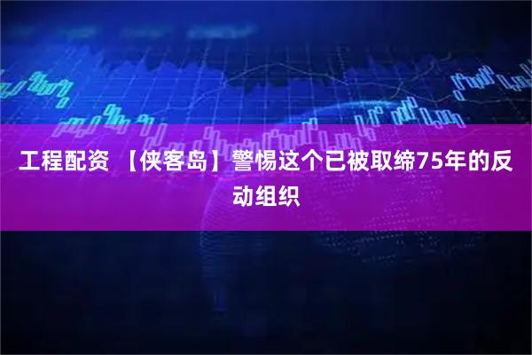 工程配资 【侠客岛】警惕这个已被取缔75年的反动组织