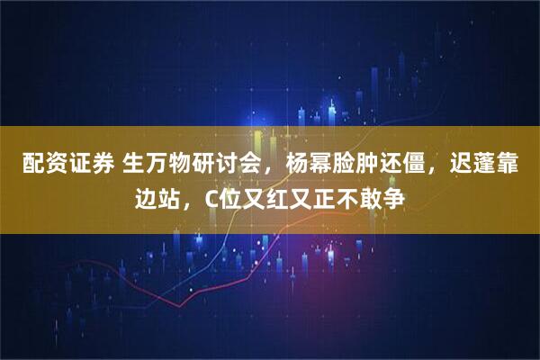 配资证券 生万物研讨会，杨幂脸肿还僵，迟蓬靠边站，C位又红又正不敢争