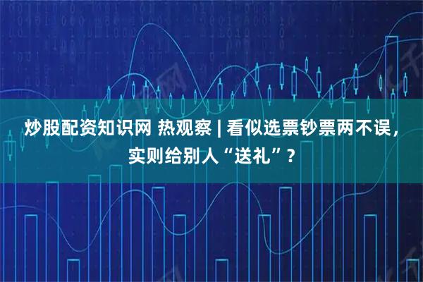 炒股配资知识网 热观察 | 看似选票钞票两不误，实则给别人“送礼”？