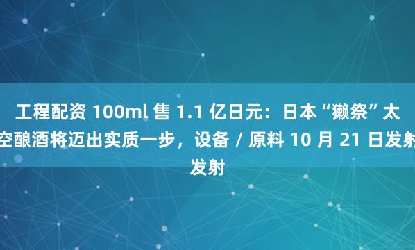 工程配资 100ml 售 1.1 亿日元：日本“獭祭”太空酿酒将迈出实质一步，设备 / 原料 10 月 21 日发射