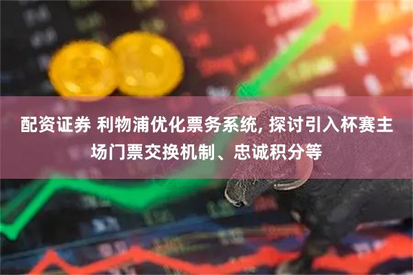 配资证券 利物浦优化票务系统, 探讨引入杯赛主场门票交换机制、忠诚积分等