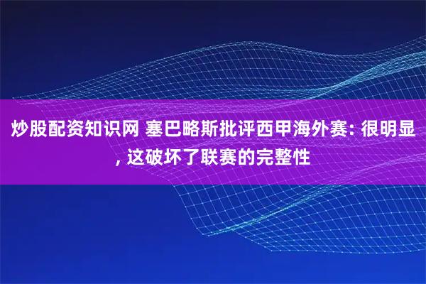 炒股配资知识网 塞巴略斯批评西甲海外赛: 很明显, 这破坏了联赛的完整性
