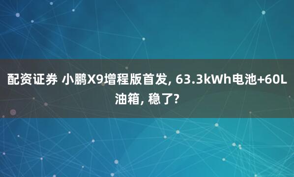 配资证券 小鹏X9增程版首发, 63.3kWh电池+60L油箱, 稳了?