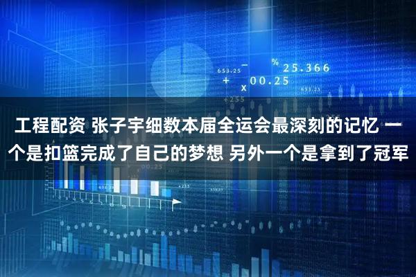 工程配资 张子宇细数本届全运会最深刻的记忆 一个是扣篮完成了自己的梦想 另外一个是拿到了冠军