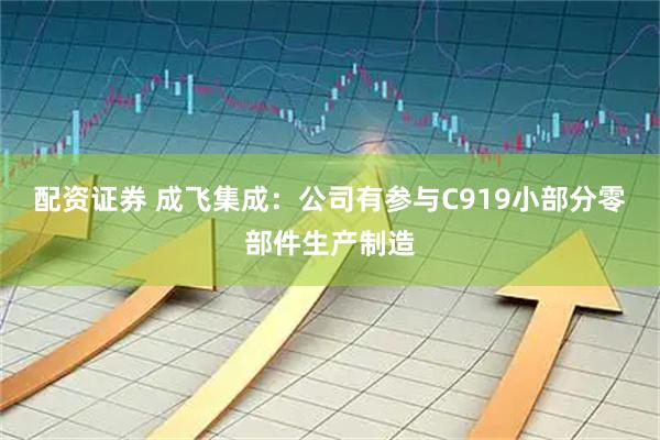 配资证券 成飞集成：公司有参与C919小部分零部件生产制造