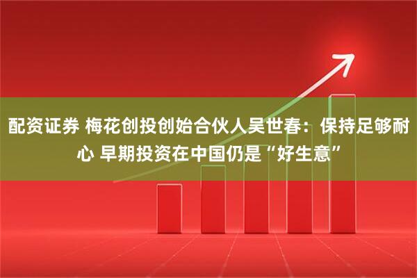 配资证券 梅花创投创始合伙人吴世春：保持足够耐心 早期投资在中国仍是“好生意”