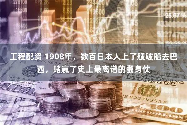 工程配资 1908年，数百日本人上了艘破船去巴西，赌赢了史上最离谱的翻身仗