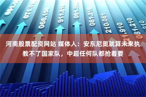 河南股票配资网站 媒体人：安东尼奥就算未来执教不了国家队，中超任何队都抢着要