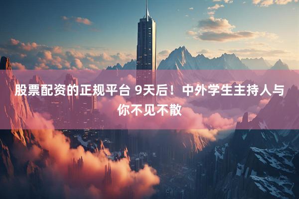 股票配资的正规平台 9天后！中外学生主持人与你不见不散