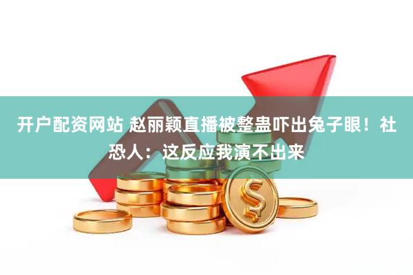 开户配资网站 赵丽颖直播被整蛊吓出兔子眼！社恐人：这反应我演不出来