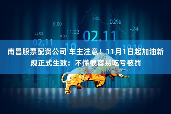 南昌股票配资公司 车主注意！11月1日起加油新规正式生效：不懂很容易吃亏被罚
