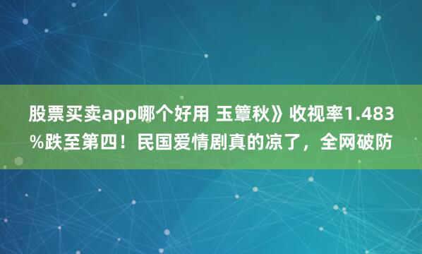 股票买卖app哪个好用 玉簟秋》收视率1.483%跌至第四！民国爱情剧真的凉了，全网破防