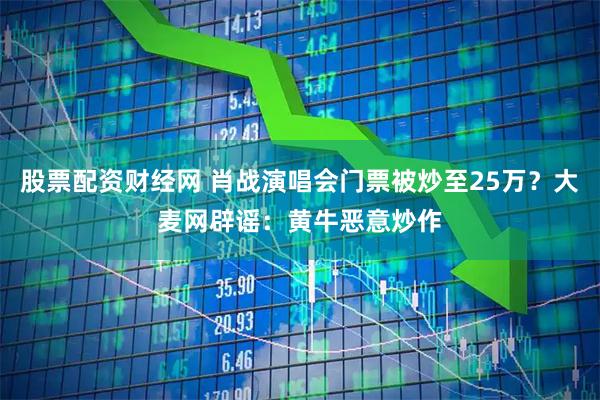 股票配资财经网 肖战演唱会门票被炒至25万？大麦网辟谣：黄牛恶意炒作